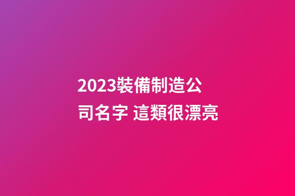 2023裝備制造公司名字 這類很漂亮-第1張-公司起名-玄機派